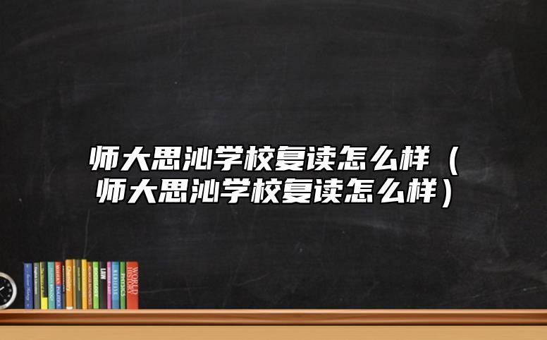 師大思沁學校復讀怎么樣（師大思沁學校復讀怎么樣）