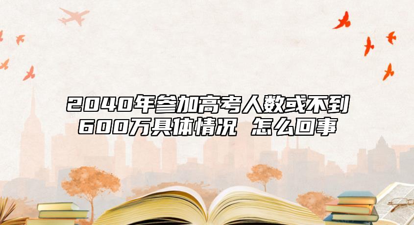 2040年參加高考人數(shù)或不到600萬具體情況 怎么回事