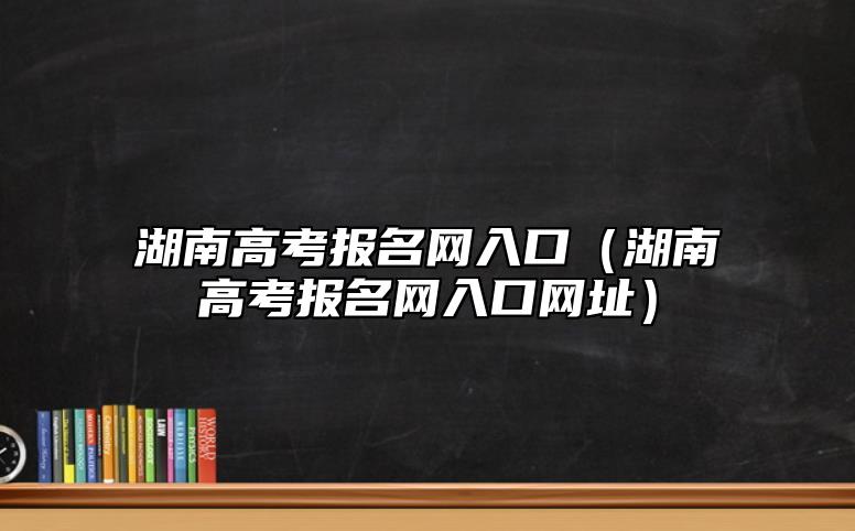 湖南高考報名網入口（湖南高考報名網入口網址）
