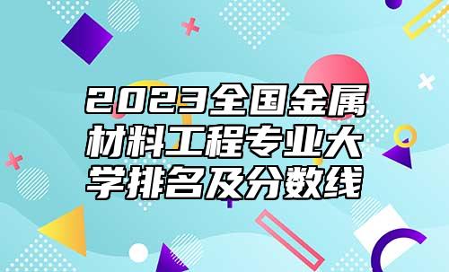 2023全國金屬材料工程專業(yè)大學(xué)排名及分?jǐn)?shù)線