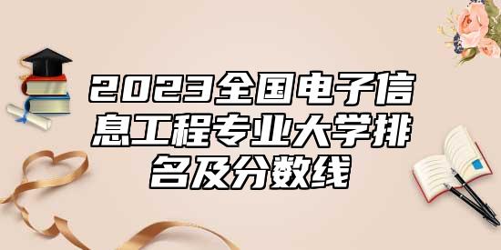 2023全國電子信息工程專業(yè)大學排名及分數(shù)線
