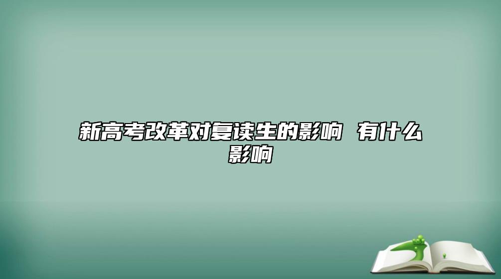 新高考改革對復(fù)讀生的影響 有什么影響