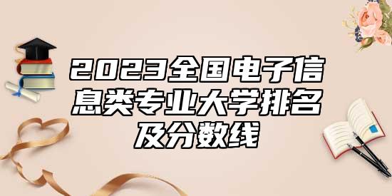 2023全國(guó)電子信息類專業(yè)大學(xué)排名及分?jǐn)?shù)線