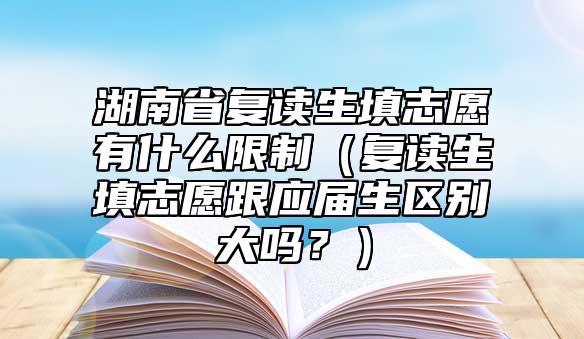 湖南省復(fù)讀生填志愿有什么限制（復(fù)讀生填志愿跟應(yīng)屆生區(qū)別大嗎？）
