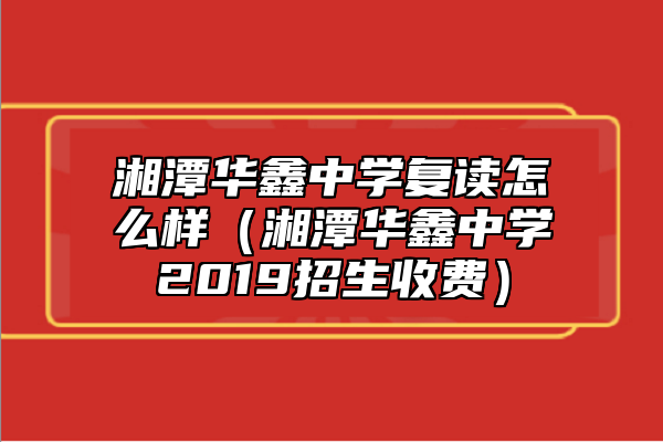 湘潭華鑫中學(xué)復(fù)讀怎么樣(湘潭華鑫中學(xué)2019招生收費(fèi))
