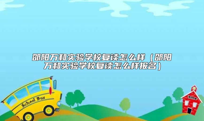 邵陽萬和實驗學校復讀怎么樣（邵陽萬和實驗學校復讀怎么樣報名）