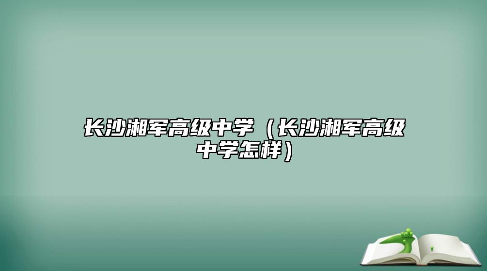 長(zhǎng)沙湘軍高級(jí)中學(xué)（長(zhǎng)沙湘軍高級(jí)中學(xué)怎樣）