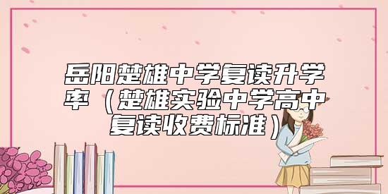 岳陽(yáng)楚雄中學(xué)復(fù)讀升學(xué)率（楚雄實(shí)驗(yàn)中學(xué)高中復(fù)讀收費(fèi)標(biāo)準(zhǔn)）