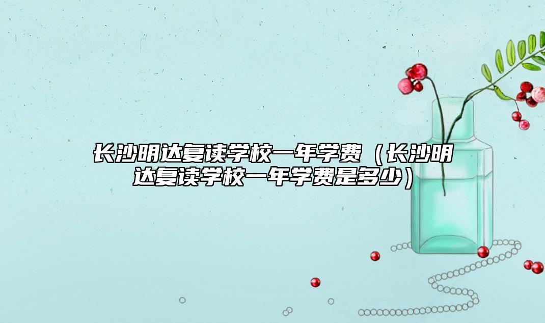 長(zhǎng)沙明達(dá)復(fù)讀學(xué)校一年學(xué)費(fèi)（長(zhǎng)沙明達(dá)復(fù)讀學(xué)校一年學(xué)費(fèi)是多少）