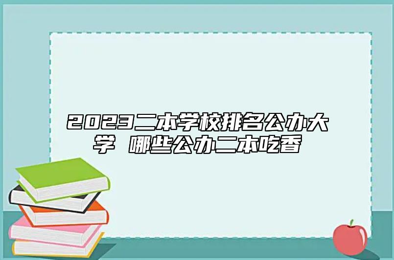 2023二本學校排名公辦大學 哪些公辦二本吃香
