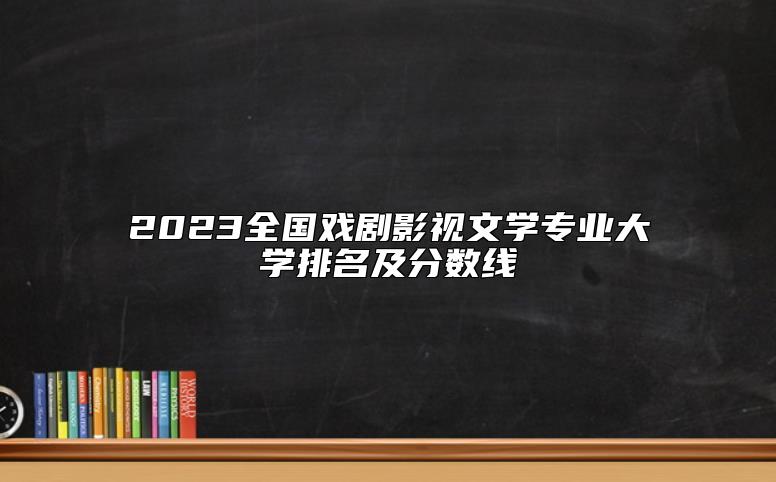 2023全國(guó)戲劇影視文學(xué)專業(yè)大學(xué)排名及分?jǐn)?shù)線