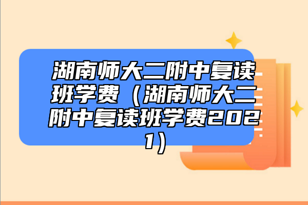 湖南師大二附中復(fù)讀班學(xué)費(fèi)（湖南師大二附中復(fù)讀班學(xué)費(fèi)2021）