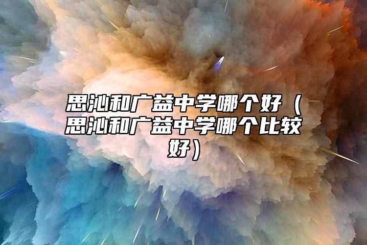 思沁和廣益中學哪個好(思沁和廣益中學哪個比較好)