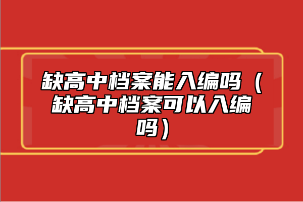 缺高中檔案能入編嗎(缺高中檔案可以入編嗎)