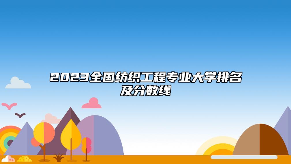 2023全國紡織工程專業(yè)大學(xué)排名及分?jǐn)?shù)線