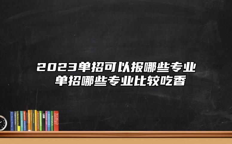 2023單招可以報哪些專業(yè) 單招哪些專業(yè)比較吃香