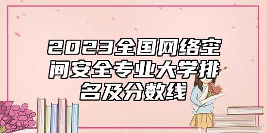 2023全國網(wǎng)絡(luò)空間安全專業(yè)大學(xué)排名及分?jǐn)?shù)線