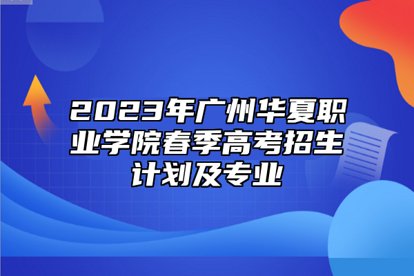 2023年廣州華夏職業(yè)學(xué)院春季高考招生計劃及專業(yè)
