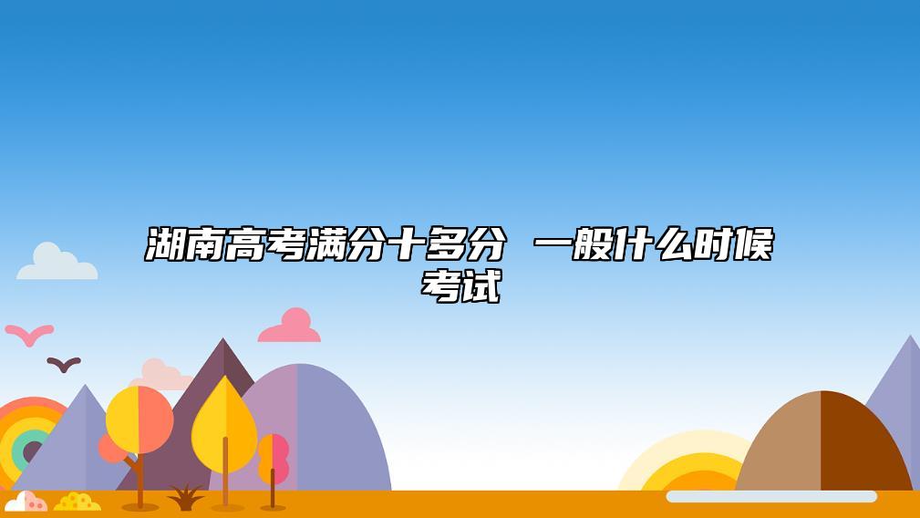 湖南高考滿分十多分 一般什么時(shí)候考試