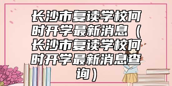 長沙市復讀學校何時開學最新消息(長沙市復讀學校何時開學最新消息查詢)