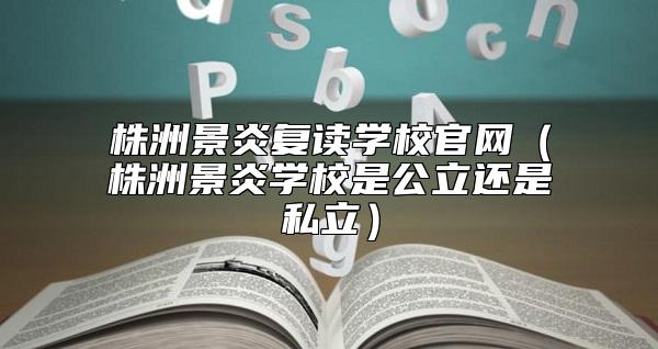 株洲景炎復(fù)讀學(xué)校官網(wǎng)(株洲景炎學(xué)校是公立還是私立)