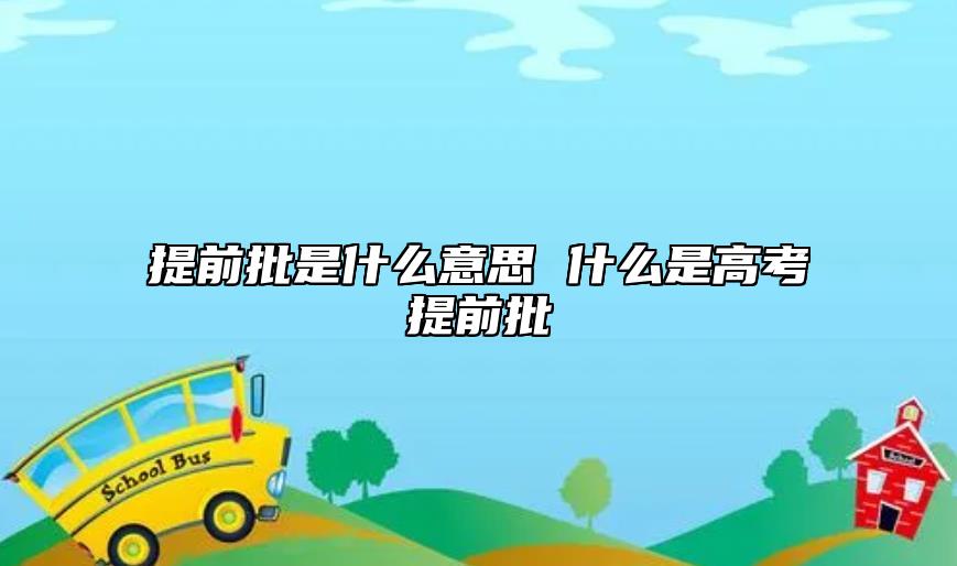 提前批是什么意思 什么是高考提前批