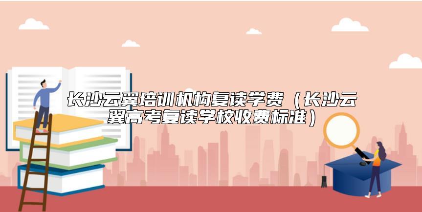 長沙云翼培訓(xùn)機(jī)構(gòu)復(fù)讀學(xué)費(fèi)(長沙云翼高考復(fù)讀學(xué)校收費(fèi)標(biāo)準(zhǔn))