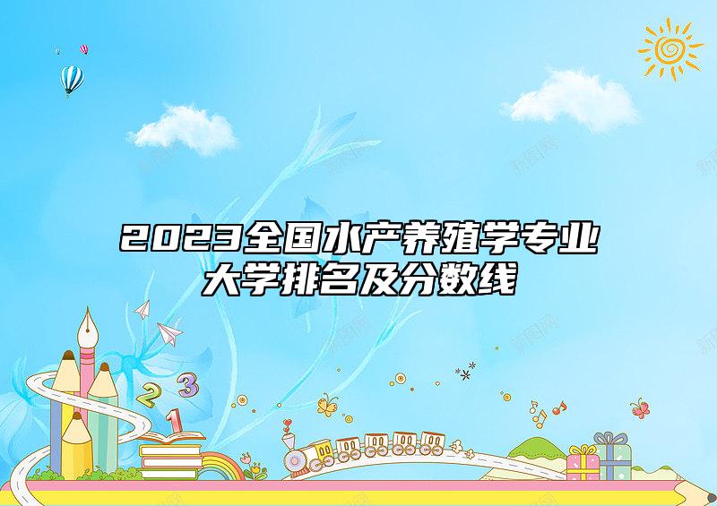 2023全國(guó)水產(chǎn)養(yǎng)殖學(xué)專業(yè)大學(xué)排名及分?jǐn)?shù)線
