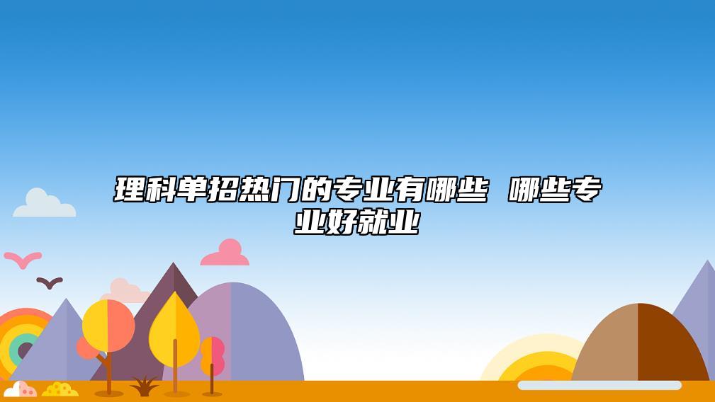 理科單招熱門的專業(yè)有哪些 哪些專業(yè)好就業(yè)