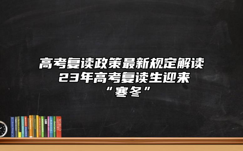 高考復讀政策最新規(guī)定解讀  23年高考復讀生迎來“寒冬”