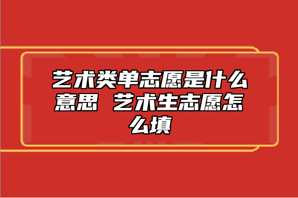 藝術(shù)類單志愿是什么意思 藝術(shù)生志愿怎么填