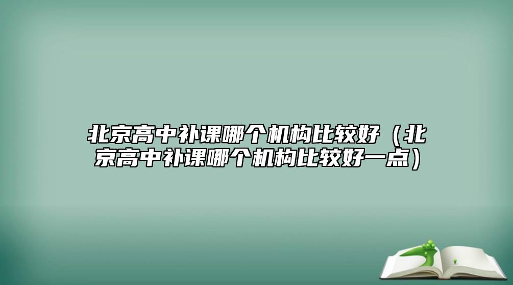 北京高中補(bǔ)課哪個(gè)機(jī)構(gòu)比較好(北京高中補(bǔ)課哪個(gè)機(jī)構(gòu)比較好一點(diǎn))
