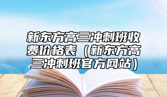 新東方高三沖刺班收費(fèi)價(jià)格表(新東方高三沖刺班官方網(wǎng)站)