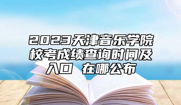 2023天津音樂學(xué)院?？汲煽儾樵儠r間及入口 在哪公布