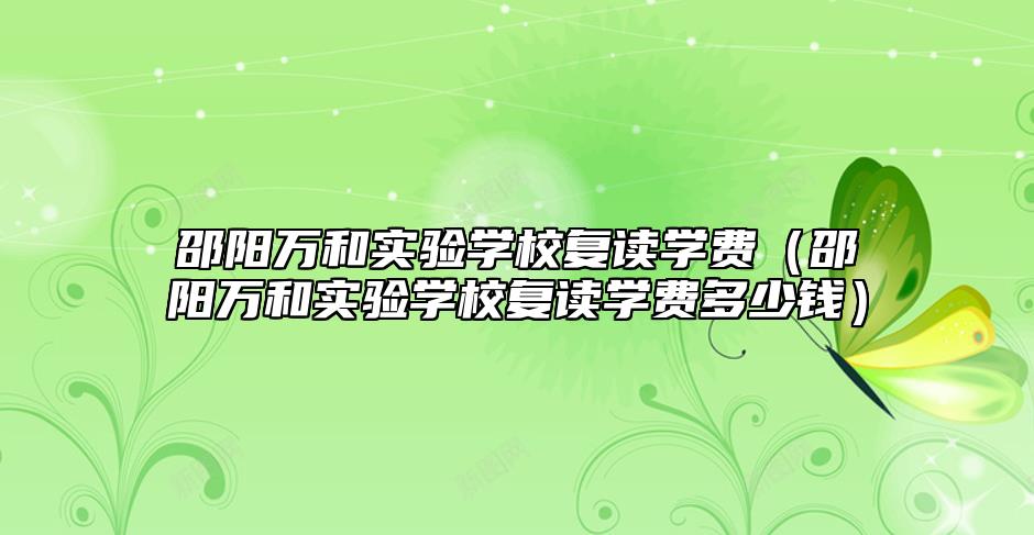 邵陽萬和實(shí)驗(yàn)學(xué)校復(fù)讀學(xué)費(fèi)(邵陽萬和實(shí)驗(yàn)學(xué)校復(fù)讀學(xué)費(fèi)多少錢)