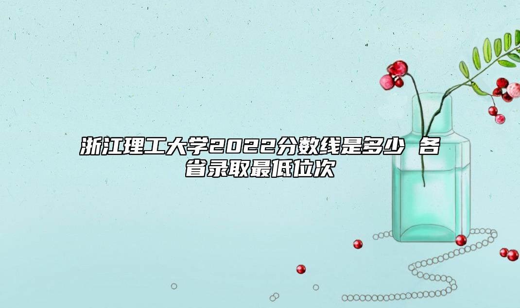 浙江理工大學2022分數(shù)線是多少 各省錄取最低位次