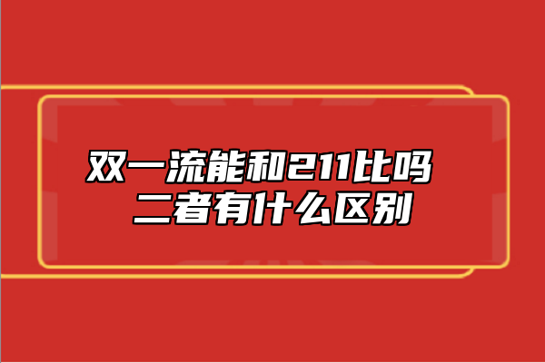雙一流能和211比嗎 二者有什么區(qū)別