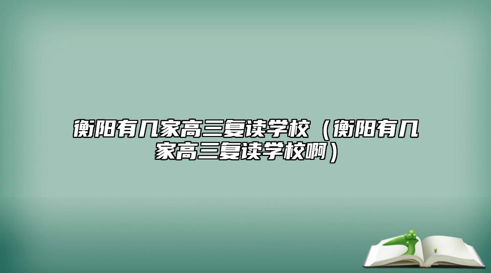 衡陽(yáng)有幾家高三復(fù)讀學(xué)校（衡陽(yáng)有幾家高三復(fù)讀學(xué)校啊）
