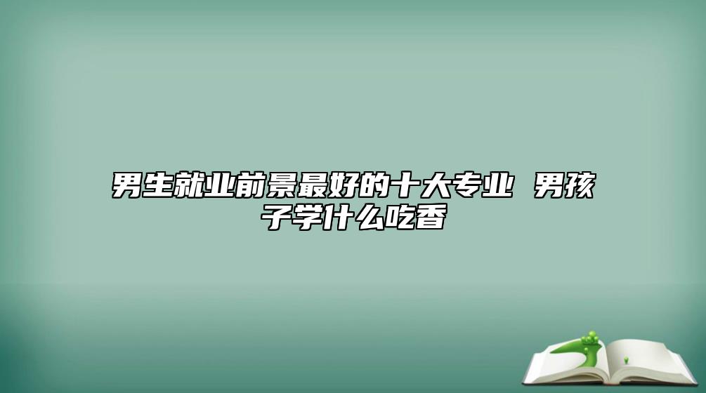 男生就業(yè)前景最好的十大專業(yè) 男孩子學(xué)什么吃香