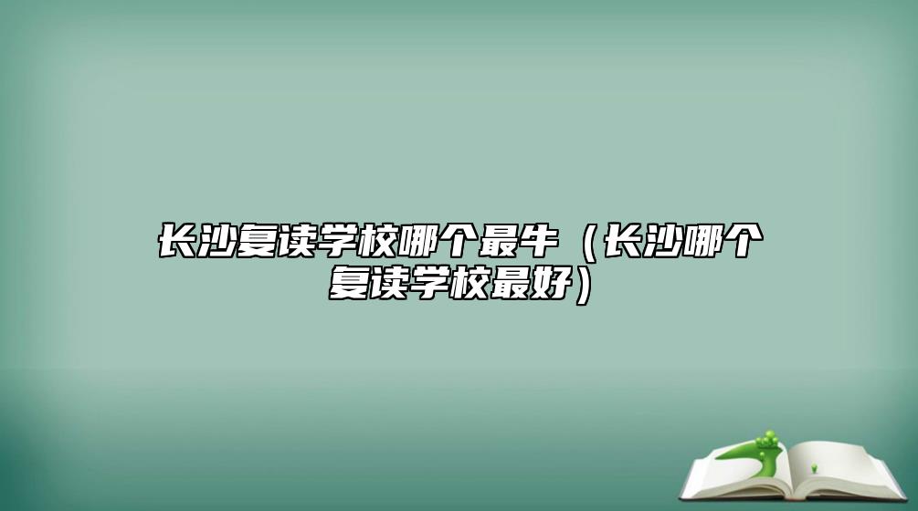 長沙復(fù)讀學(xué)校哪個最牛（長沙哪個復(fù)讀學(xué)校最好）