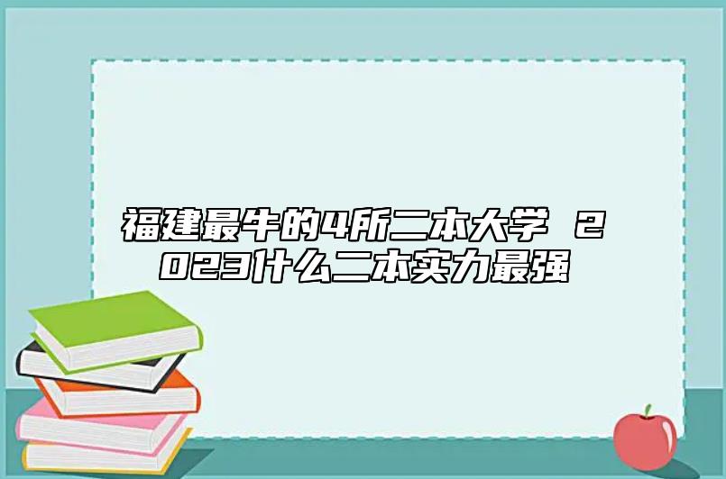 福建最牛的4所二本大學(xué) 2023什么二本實(shí)力最強(qiáng)