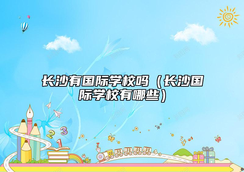長沙有國際學(xué)校嗎(長沙國際學(xué)校有哪些)