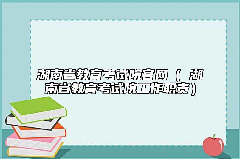 湖南省教育考試院官網(wǎng)（?湖南省教育考試院工作職責(zé)）