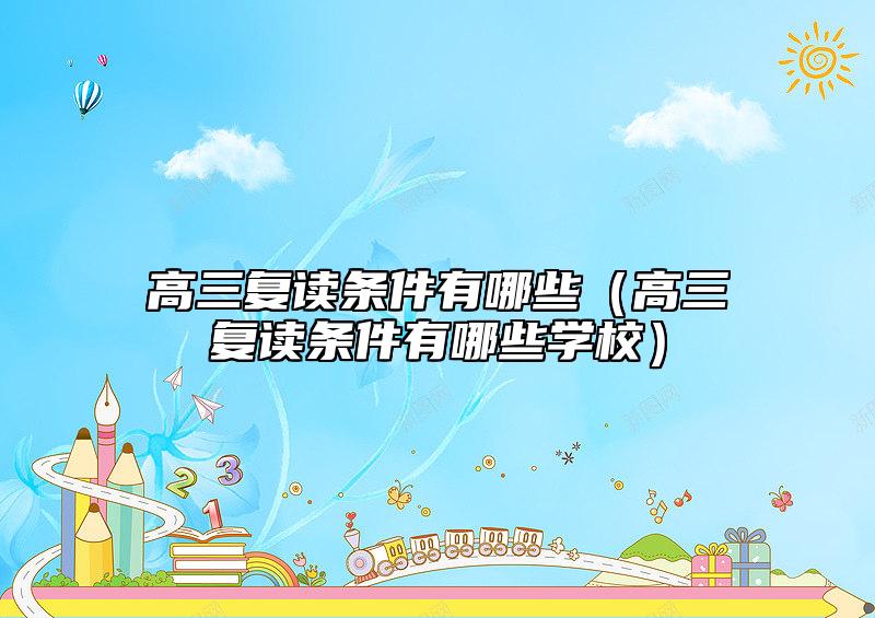 高三復(fù)讀條件有哪些(高三復(fù)讀條件有哪些學(xué)校)