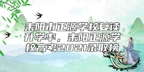 耒陽市正源學(xué)校復(fù)讀升學(xué)率,耒陽正源學(xué)校高考2021錄取榜