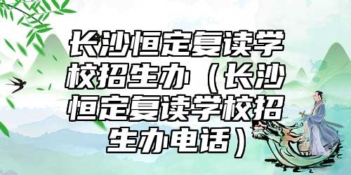 長(zhǎng)沙恒定復(fù)讀學(xué)校招生辦（長(zhǎng)沙恒定復(fù)讀學(xué)校招生辦電話）