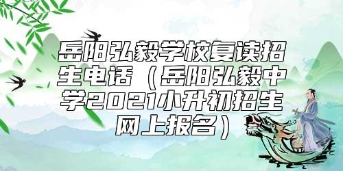 岳陽(yáng)弘毅學(xué)校復(fù)讀招生電話(岳陽(yáng)弘毅中學(xué)2021小升初招生網(wǎng)上報(bào)名)