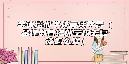 金律培訓(xùn)學(xué)校復(fù)讀學(xué)費(fèi)(金律教育培訓(xùn)學(xué)校去復(fù)讀怎么樣)