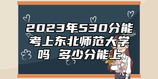 2023年530分能考上東北師范大學(xué)嗎 多少分能上