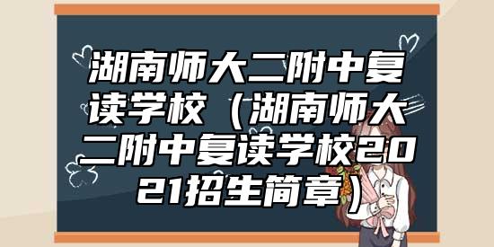 湖南師大二附中復(fù)讀學(xué)校(湖南師大二附中復(fù)讀學(xué)校2021招生簡章)